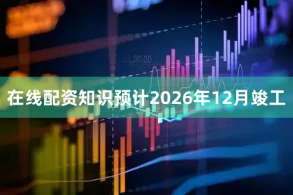 在线配资知识预计2026年12月竣工