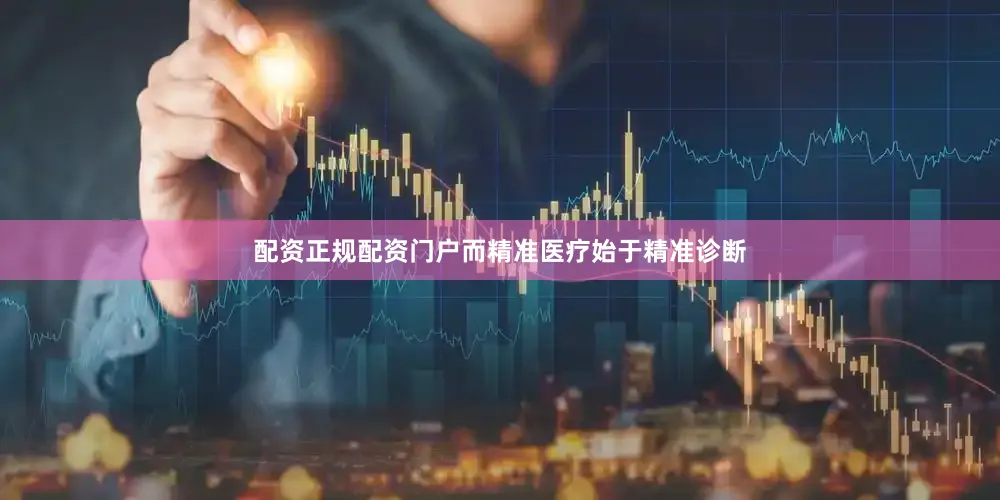 配资正规配资门户而精准医疗始于精准诊断