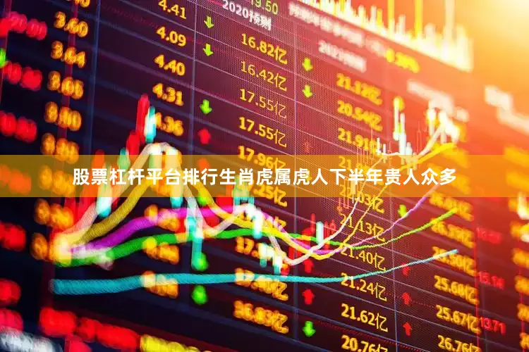 股票杠杆平台排行生肖虎属虎人下半年贵人众多