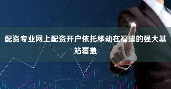 配资专业网上配资开户依托移动在福建的强大基站覆盖